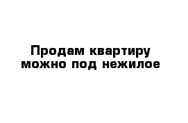 Продам квартиру можно под нежилое